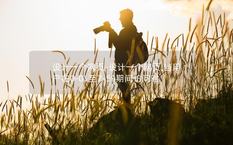 设计一个网页-设计一个网页,当用户在0-01至7-59期间访问时