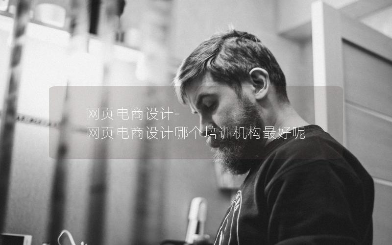 网页电商设计-网页电商设计哪个培训机构最好呢