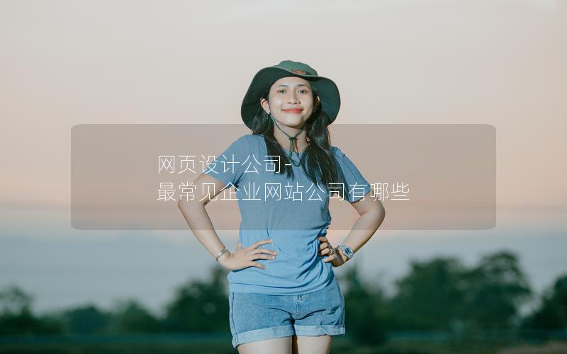网页设计公司-最常见企业网站公司有哪些