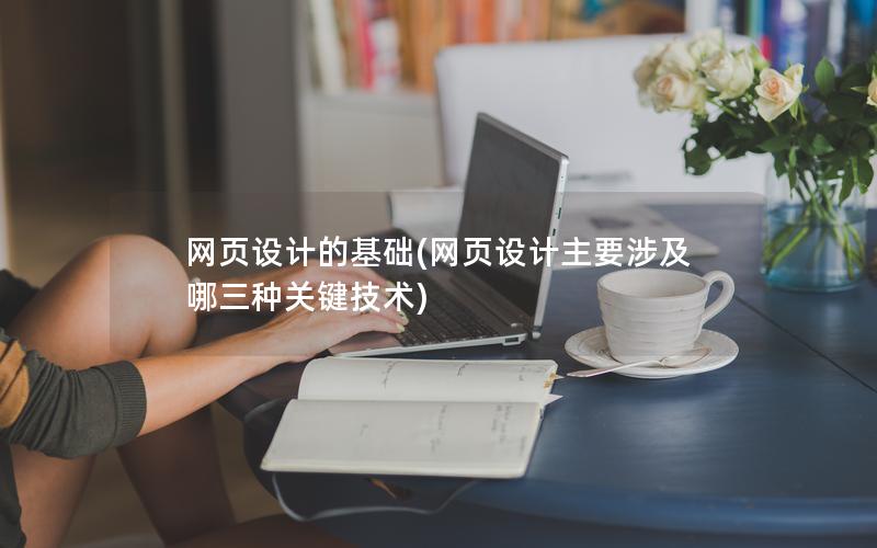 网页设计的基础(网页设计主要涉及哪三种关键技术)