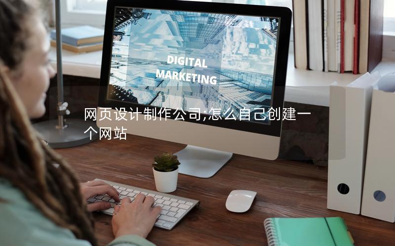 网页设计制作公司;怎么自己创建一个网站