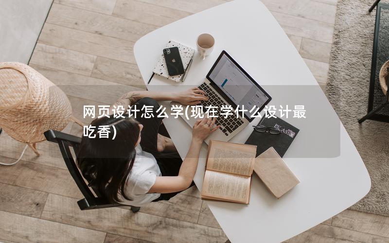 网页设计怎么学(现在学什么设计最吃香) 网页设计怎么学(现在学什么设计最吃香)