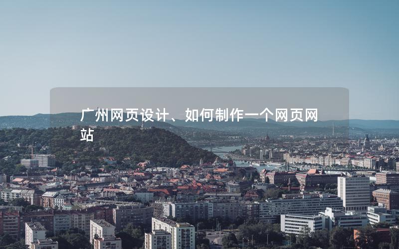 广州网页设计、如何制作一个网页网站